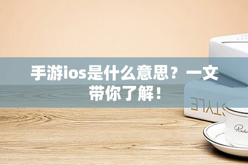 手游ios是什么意思？一文带你了解！