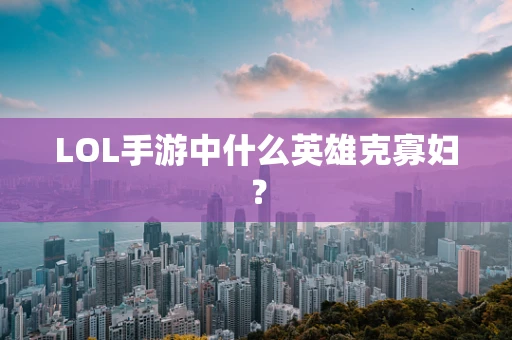 LOL手游中什么英雄克寡妇？
