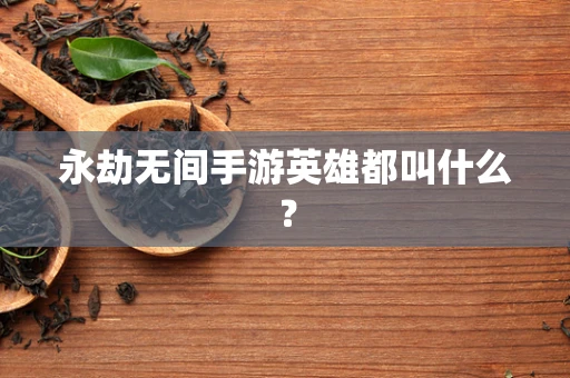 永劫无间手游英雄都叫什么？