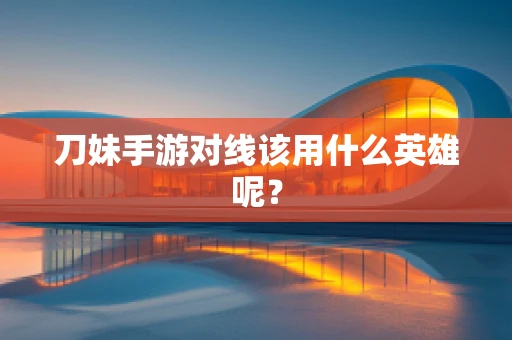 刀妹手游对线该用什么英雄呢？
