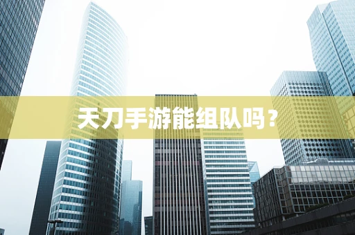 天刀手游能组队吗？