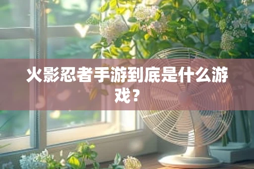 火影忍者手游到底是什么游戏？