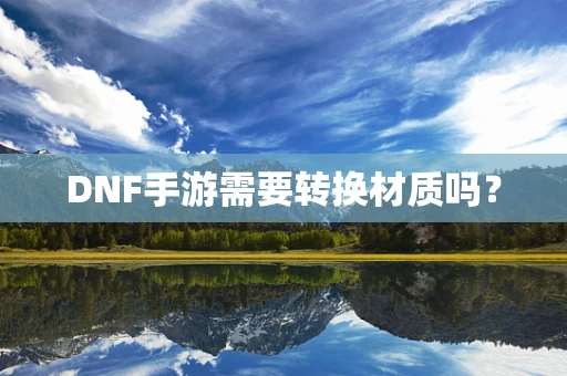 DNF手游需要转换材质吗？