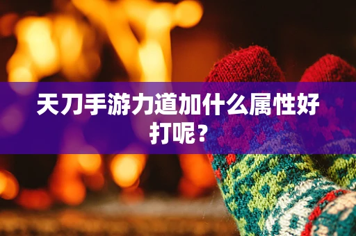 天刀手游力道加什么属性好打呢？