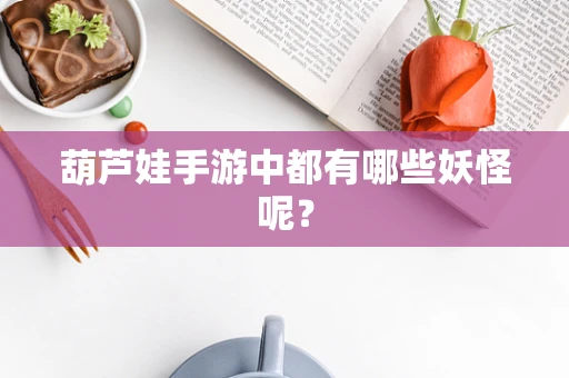 葫芦娃手游中都有哪些妖怪呢？