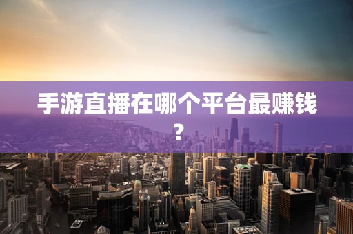 手游直播在哪个平台最赚钱？
