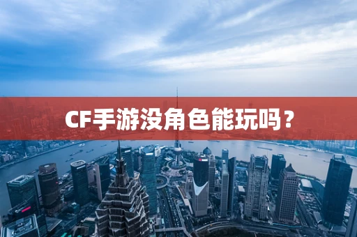 CF手游没角色能玩吗？