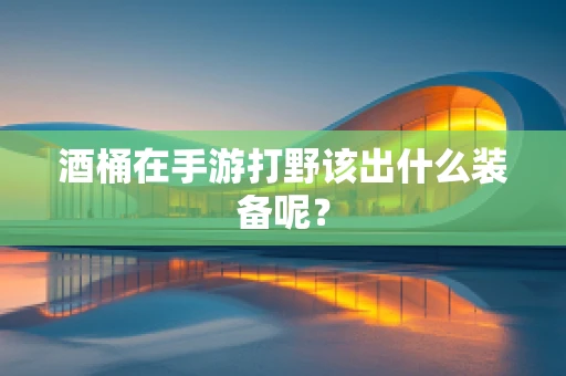 酒桶在手游打野该出什么装备呢？