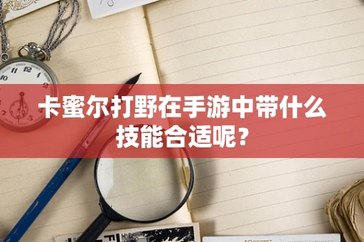 卡蜜尔打野在手游中带什么技能合适呢？