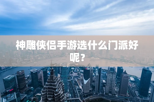 神雕侠侣手游选什么门派好呢？