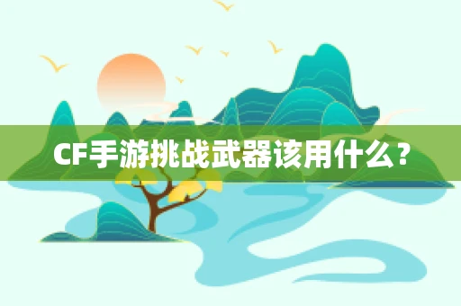 CF手游挑战武器该用什么？