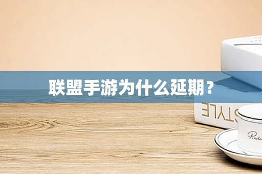 联盟手游为什么延期？
