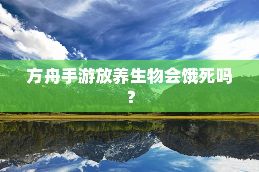 方舟手游放养生物会饿死吗？