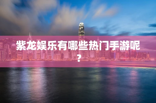 紫龙娱乐有哪些热门手游呢？