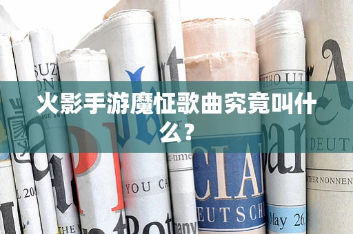 火影手游魔怔歌曲究竟叫什么？