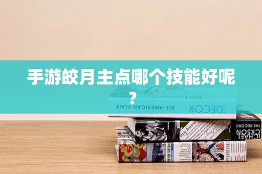 手游皎月主点哪个技能好呢？
