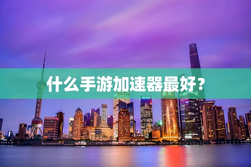 什么手游加速器最好？