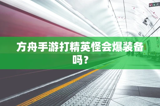 方舟手游打精英怪会爆装备吗？