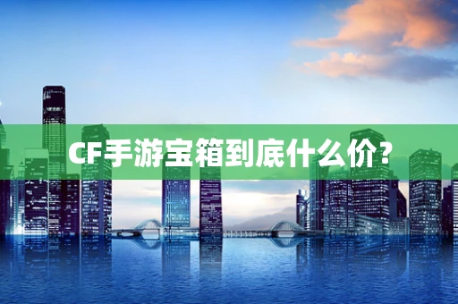 CF手游宝箱到底什么价？