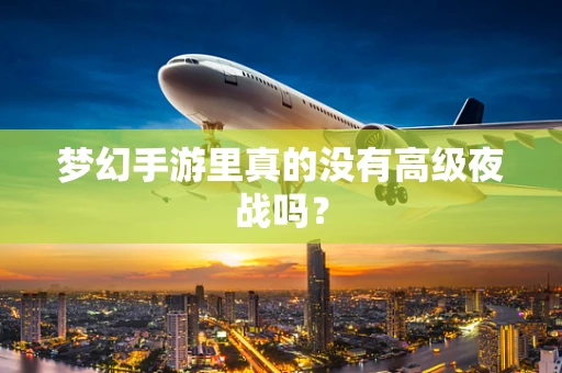 梦幻手游里真的没有高级夜战吗？