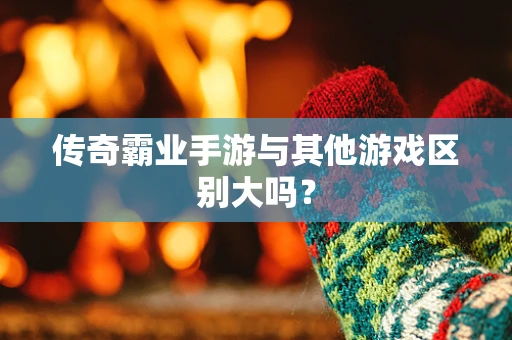 传奇霸业手游与其他游戏区别大吗？