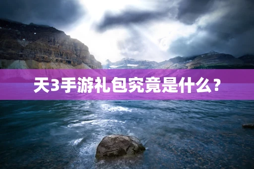 天3手游礼包究竟是什么？