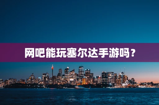 网吧能玩塞尔达手游吗？