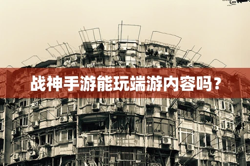 战神手游能玩端游内容吗？