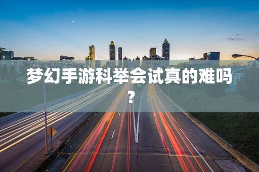 梦幻手游科举会试真的难吗？