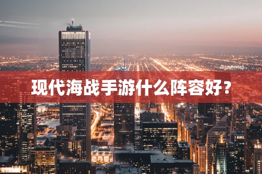 现代海战手游什么阵容好？