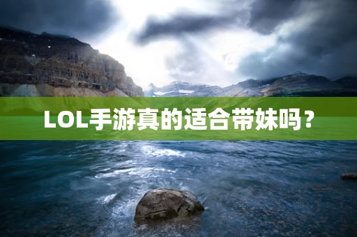 LOL手游真的适合带妹吗？