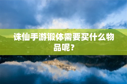 诛仙手游锻体需要买什么物品呢？