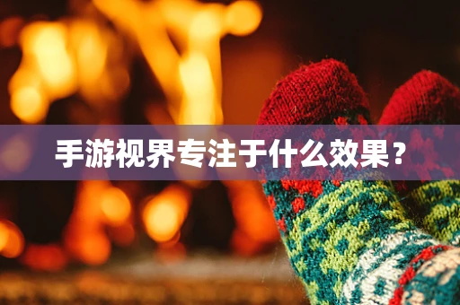 手游视界专注于什么效果？