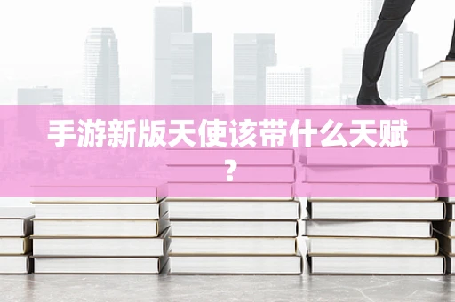 手游新版天使该带什么天赋？