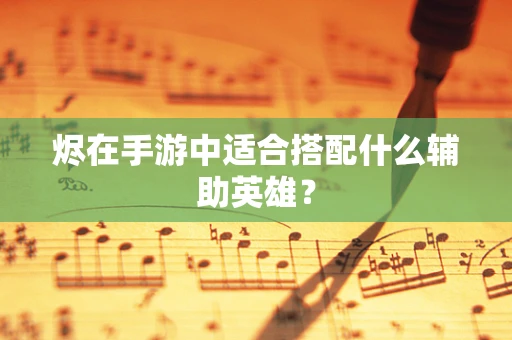 烬在手游中适合搭配什么辅助英雄？