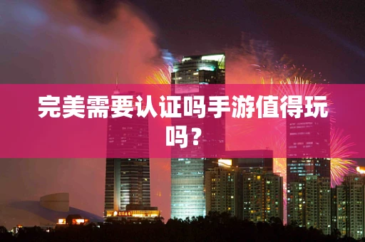 完美需要认证吗手游值得玩吗？
