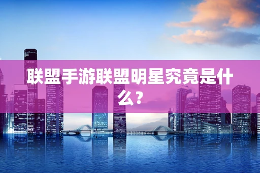 联盟手游联盟明星究竟是什么？