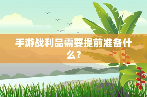 手游战利品需要提前准备什么？