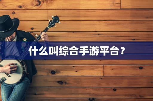什么叫综合手游平台？