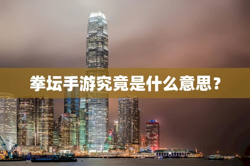 拳坛手游究竟是什么意思？