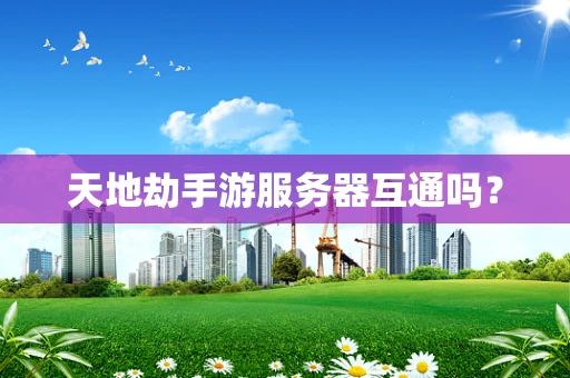天地劫手游服务器互通吗？