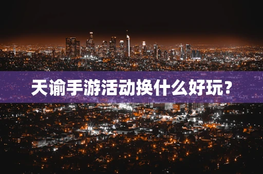 天谕手游活动换什么好玩？