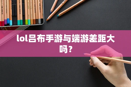 lol吕布手游与端游差距大吗？