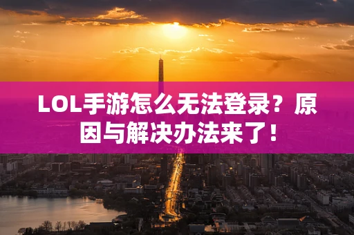 LOL手游怎么无法登录？原因与解决办法来了！