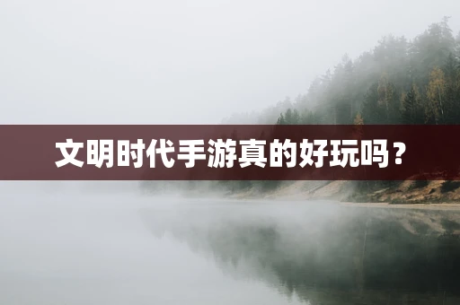 文明时代手游真的好玩吗？