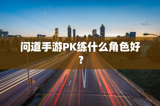问道手游PK练什么角色好？
