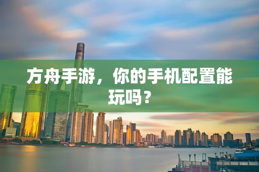 方舟手游，你的手机配置能玩吗？