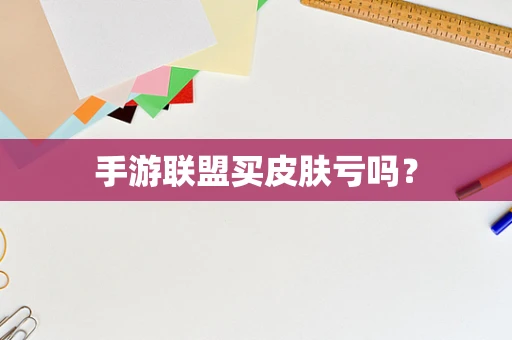 手游联盟买皮肤亏吗？