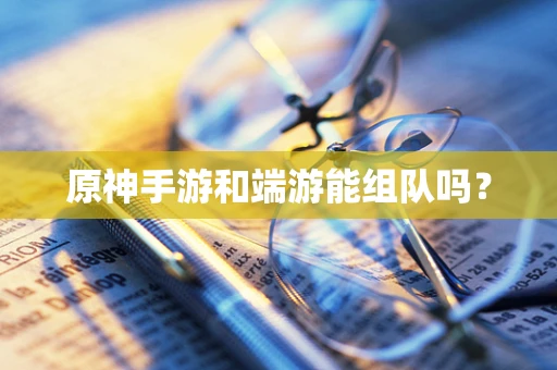 原神手游和端游能组队吗？