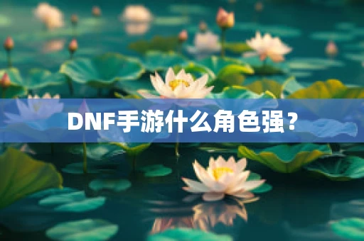 DNF手游什么角色强？